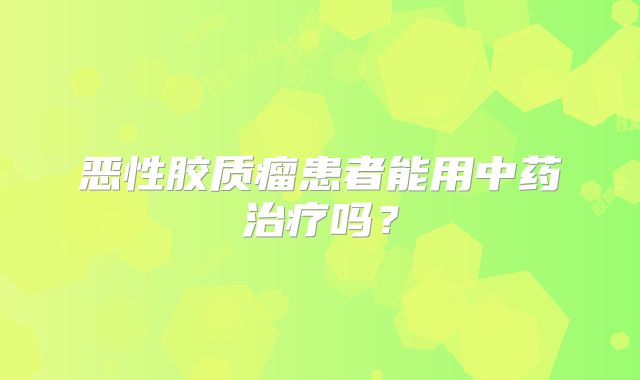恶性胶质瘤患者能用中药治疗吗？