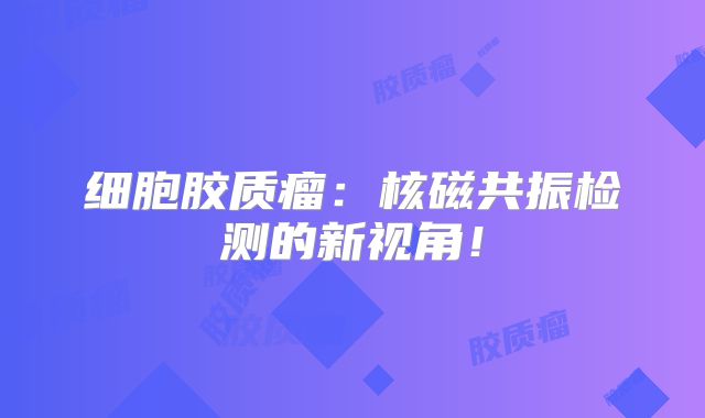 细胞胶质瘤：核磁共振检测的新视角！
