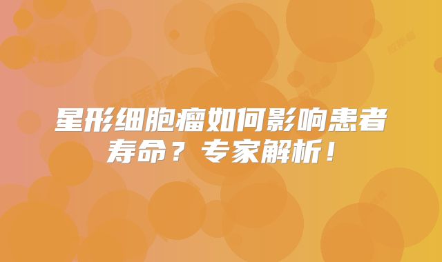 星形细胞瘤如何影响患者寿命？专家解析！