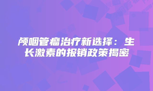 颅咽管瘤治疗新选择：生长激素的报销政策揭密