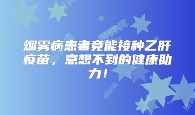 烟雾病患者竟能接种乙肝疫苗，意想不到的健康助力！