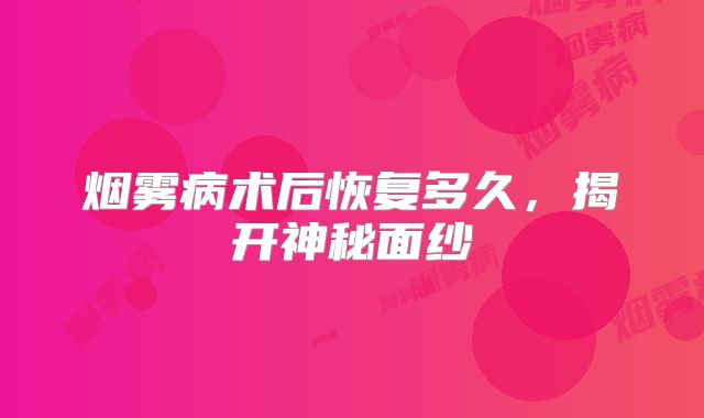 烟雾病术后恢复多久，揭开神秘面纱