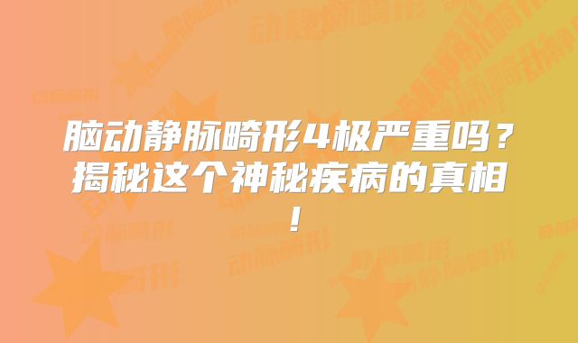 脑动静脉畸形4极严重吗？揭秘这个神秘疾病的真相！