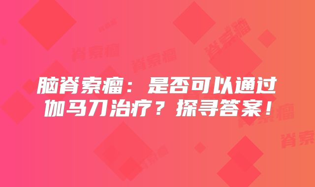脑脊索瘤：是否可以通过伽马刀治疗？探寻答案！