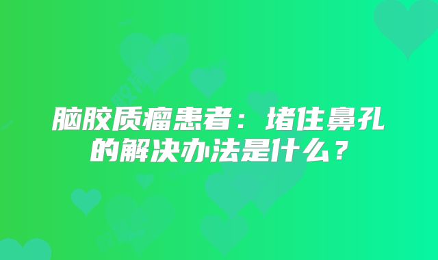 脑胶质瘤患者：堵住鼻孔的解决办法是什么？