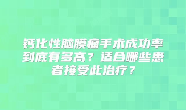 钙化性脑膜瘤手术成功率到底有多高？适合哪些患者接受此治疗？