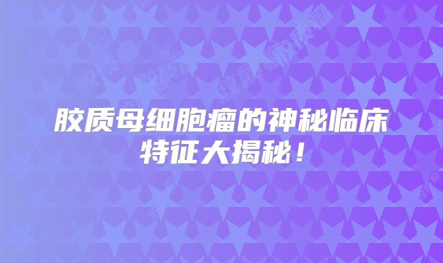 胶质母细胞瘤的神秘临床特征大揭秘！