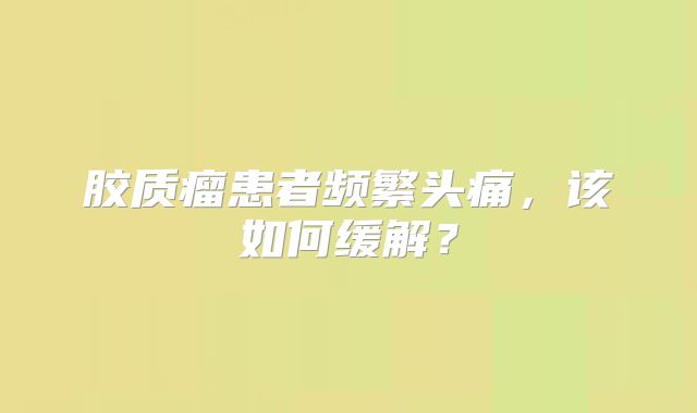 胶质瘤患者频繁头痛，该如何缓解？