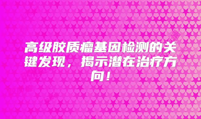 高级胶质瘤基因检测的关键发现，揭示潜在治疗方向！