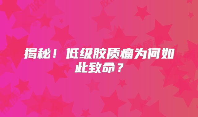 揭秘！低级胶质瘤为何如此致命？