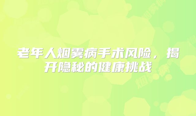 老年人烟雾病手术风险，揭开隐秘的健康挑战