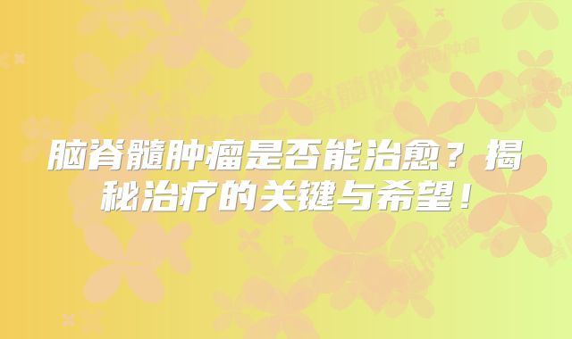 脑脊髓肿瘤是否能治愈？揭秘治疗的关键与希望！