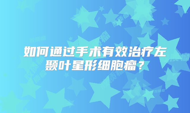 如何通过手术有效治疗左颞叶星形细胞瘤？