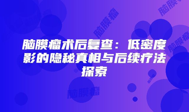 脑膜瘤术后复查：低密度影的隐秘真相与后续疗法探索