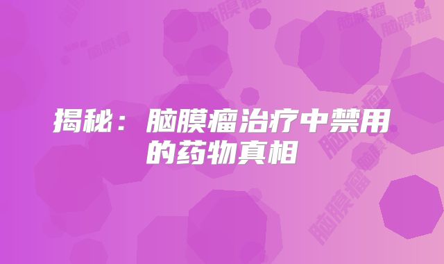 揭秘：脑膜瘤治疗中禁用的药物真相