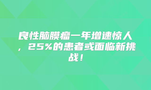 良性脑膜瘤一年增速惊人，25%的患者或面临新挑战！