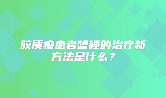 胶质瘤患者嗜睡的治疗新方法是什么？