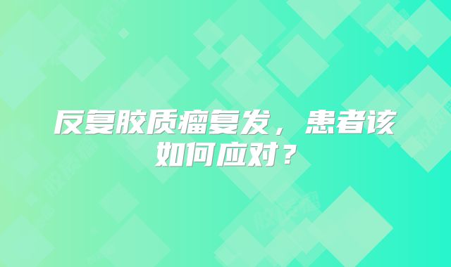 反复胶质瘤复发，患者该如何应对？