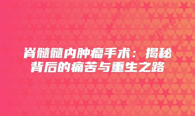 脊髓髓内肿瘤手术：揭秘背后的痛苦与重生之路