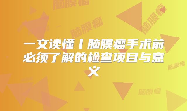 一文读懂丨脑膜瘤手术前必须了解的检查项目与意义