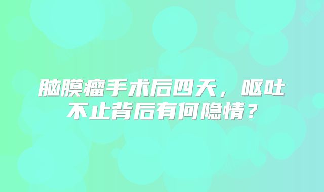 脑膜瘤手术后四天，呕吐不止背后有何隐情？