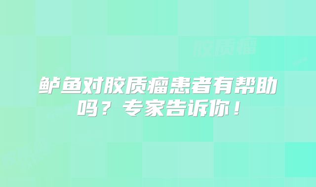 鲈鱼对胶质瘤患者有帮助吗？专家告诉你！