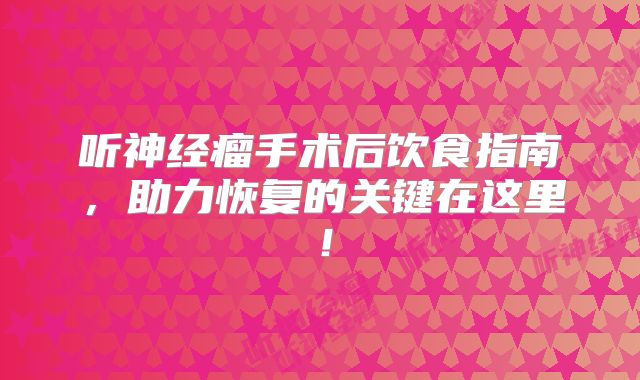听神经瘤手术后饮食指南，助力恢复的关键在这里！