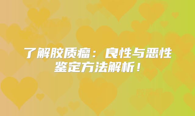 了解胶质瘤：良性与恶性鉴定方法解析！