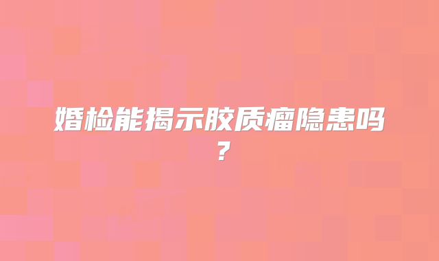 婚检能揭示胶质瘤隐患吗？