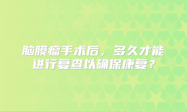 脑膜瘤手术后，多久才能进行复查以确保康复？