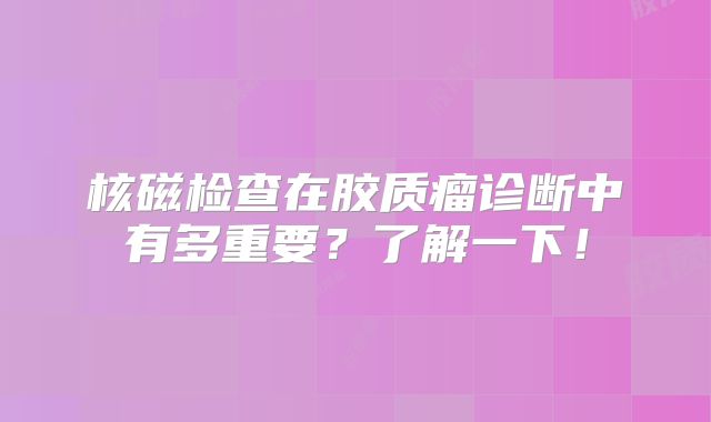 核磁检查在胶质瘤诊断中有多重要？了解一下！