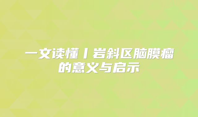 一文读懂丨岩斜区脑膜瘤的意义与启示