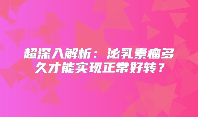 超深入解析：泌乳素瘤多久才能实现正常好转？