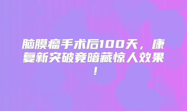 脑膜瘤手术后100天，康复新突破竟暗藏惊人效果！