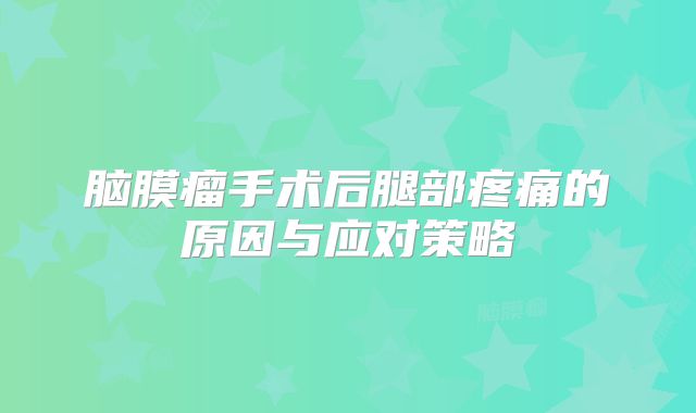 脑膜瘤手术后腿部疼痛的原因与应对策略
