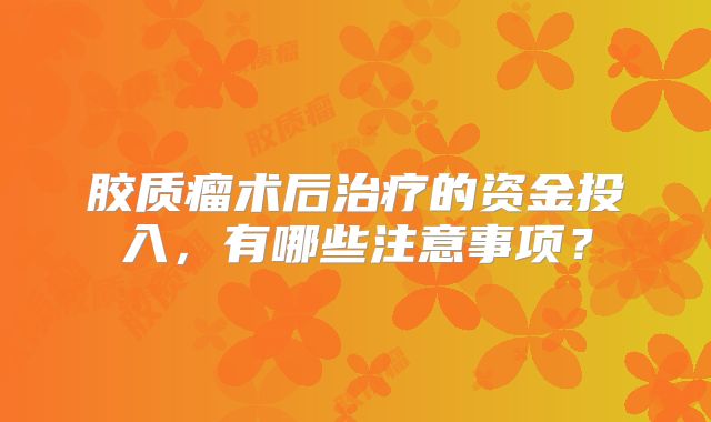 胶质瘤术后治疗的资金投入，有哪些注意事项？