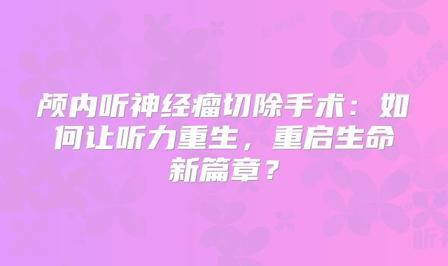 颅内听神经瘤切除手术：如何让听力重生，重启生命新篇章？