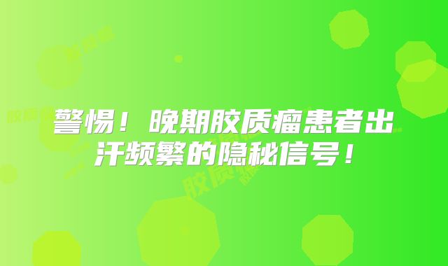 警惕！晚期胶质瘤患者出汗频繁的隐秘信号！