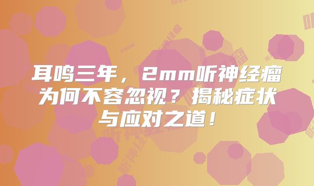 耳鸣三年，2mm听神经瘤为何不容忽视？揭秘症状与应对之道！