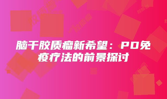 脑干胶质瘤新希望：PD免疫疗法的前景探讨