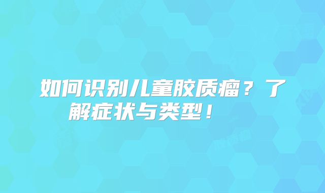 如何识别儿童胶质瘤？了解症状与类型！  