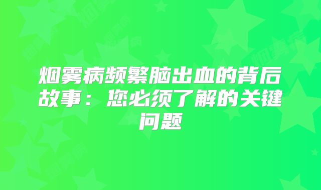 烟雾病频繁脑出血的背后故事：您必须了解的关键问题