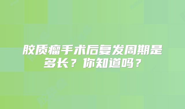胶质瘤手术后复发周期是多长？你知道吗？