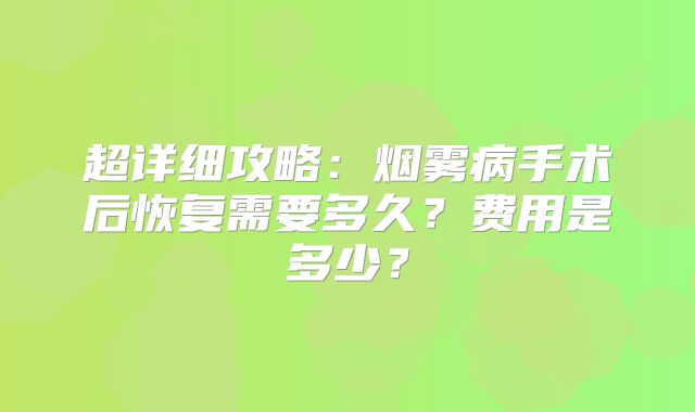 超详细攻略：烟雾病手术后恢复需要多久？费用是多少？
