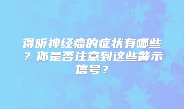 得听神经瘤的症状有哪些？你是否注意到这些警示信号？