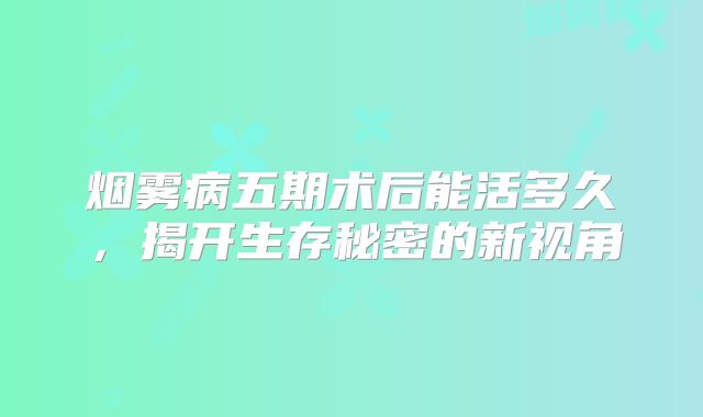 烟雾病五期术后能活多久，揭开生存秘密的新视角