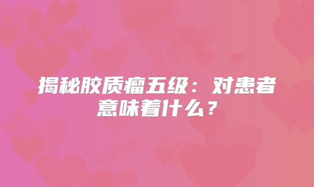 揭秘胶质瘤五级：对患者意味着什么？