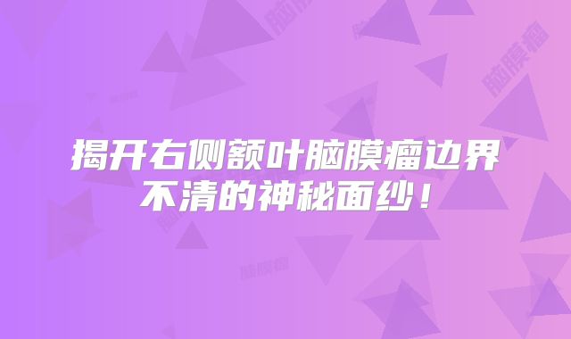 揭开右侧额叶脑膜瘤边界不清的神秘面纱！