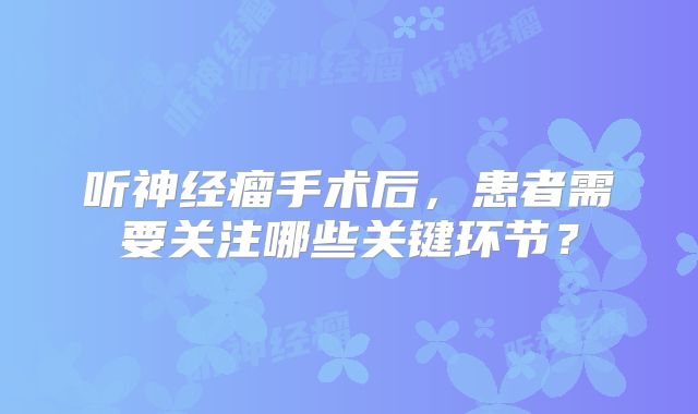 听神经瘤手术后，患者需要关注哪些关键环节？