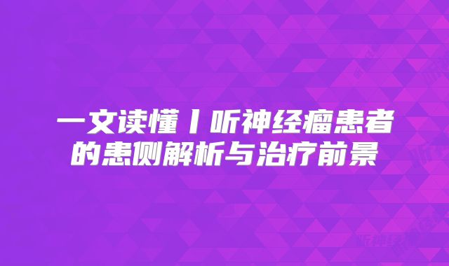 一文读懂丨听神经瘤患者的患侧解析与治疗前景